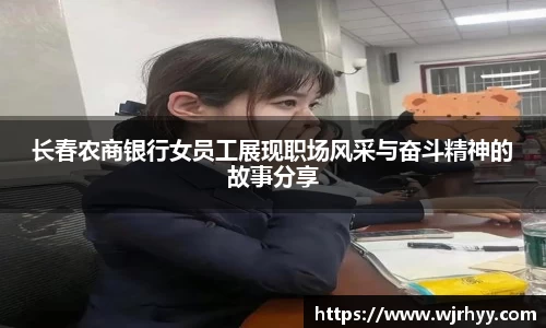 长春农商银行女员工展现职场风采与奋斗精神的故事分享