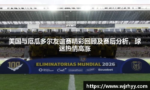 美国与厄瓜多尔友谊赛精彩回顾及赛后分析，球迷热情高涨