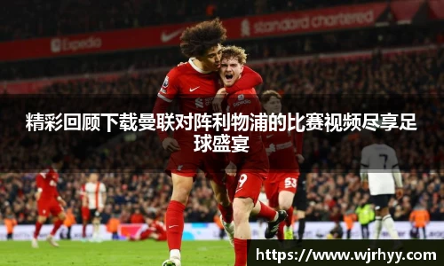 精彩回顾下载曼联对阵利物浦的比赛视频尽享足球盛宴