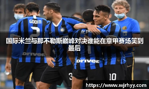 国际米兰与那不勒斯巅峰对决谁能在意甲赛场笑到最后