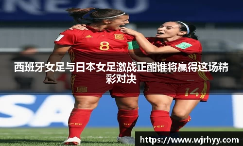 西班牙女足与日本女足激战正酣谁将赢得这场精彩对决