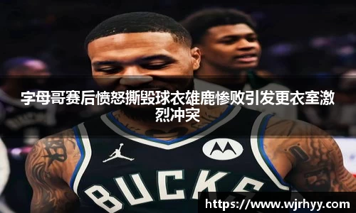 字母哥赛后愤怒撕毁球衣雄鹿惨败引发更衣室激烈冲突