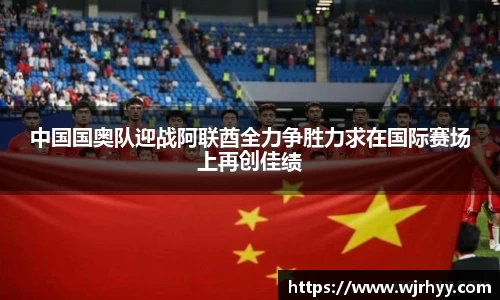 中国国奥队迎战阿联酋全力争胜力求在国际赛场上再创佳绩