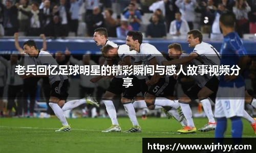 老兵回忆足球明星的精彩瞬间与感人故事视频分享