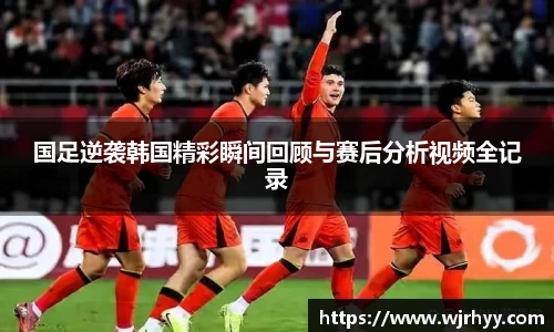 国足逆袭韩国精彩瞬间回顾与赛后分析视频全记录